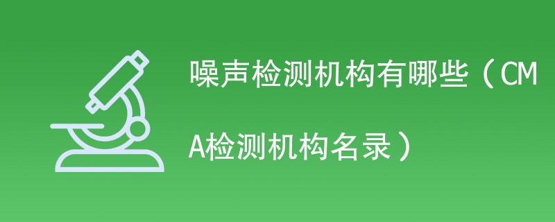 噪声检测机构有哪些（CMA检测机构名录）