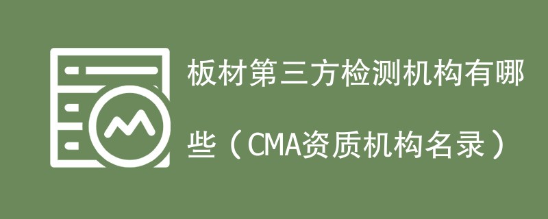 板材第三方检测机构有哪些（CMA资质机构名录）