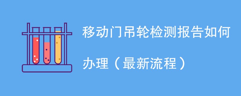 移动门吊轮检测报告如何办理（最新流程）