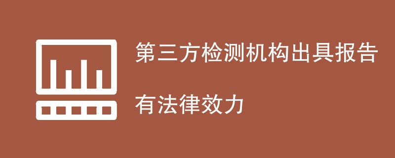 第三方检测机构出具报告是否有法律效力