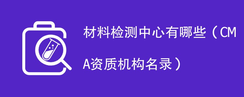 材料检测中心有哪些（CMA资质机构名录）