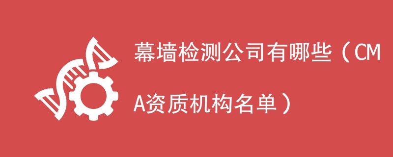 幕墙检测公司有哪些（CMA资质机构名单）