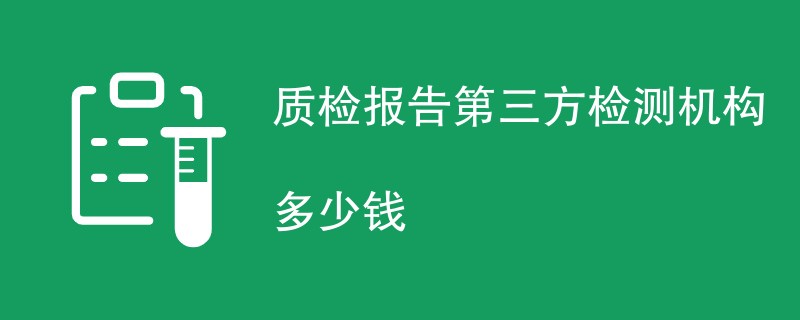 质检报告第三方检测机构多少钱