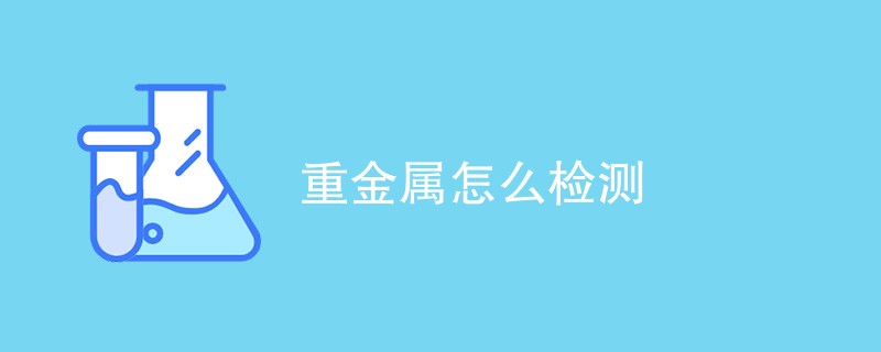 重金属怎么检测出来（检测方法介绍）