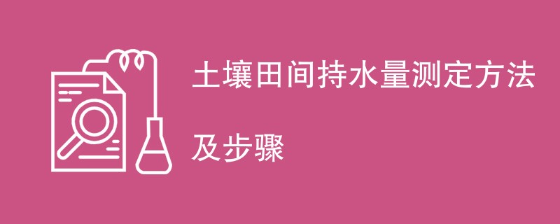 土壤田间持水量测定方法及步骤一览