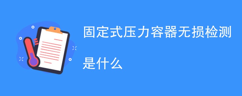 固定式压力容器无损检测是什么