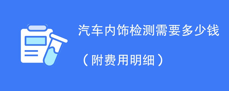 汽车内饰检测需要多少钱（附费用明细）