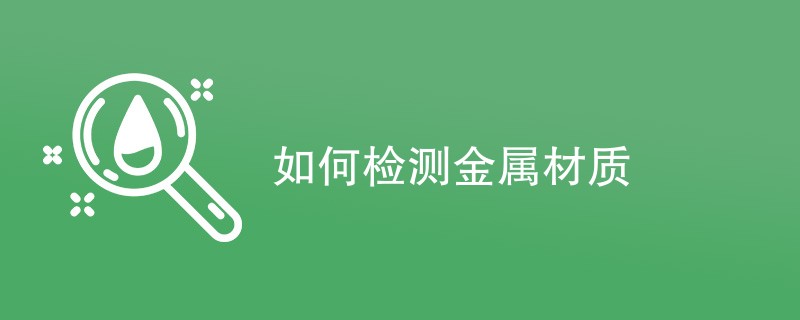 如何检测金属材质（检测方法介绍）