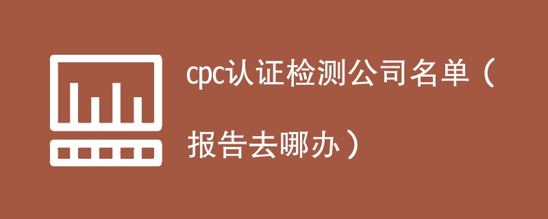 cpc认证检测公司名单（报告去哪办）