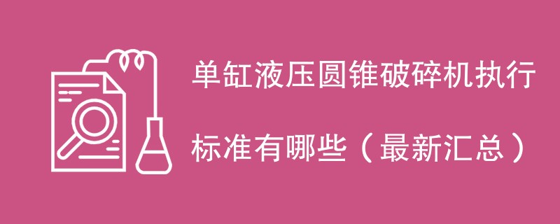 单缸液压圆锥破碎机执行标准有哪些（最新汇总）