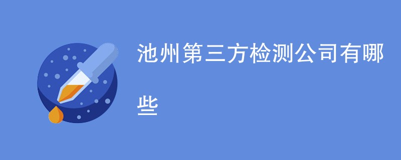 池州第三方检测公司有哪些（最新公司名单）