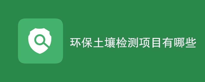 环保土壤检测项目有哪些（详细介绍）