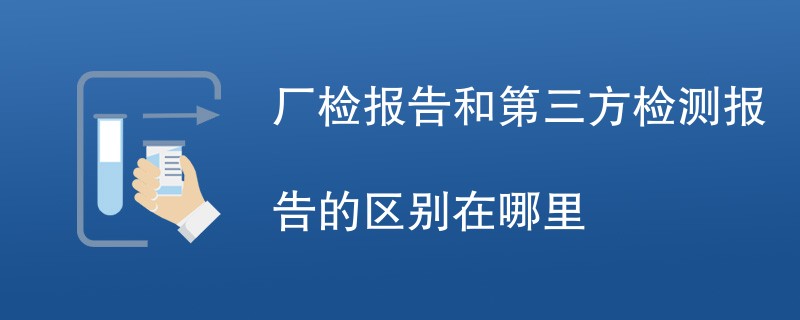 厂检报告和第三方检测报告的区别在哪里