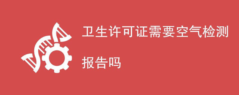 卫生许可证需要空气检测报告吗