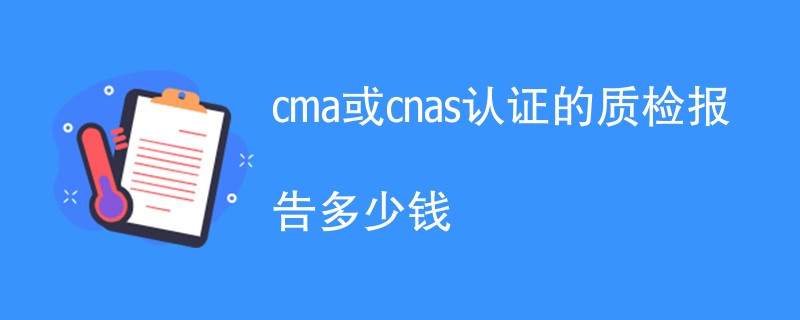 cma或cnas认证的质检报告多少钱