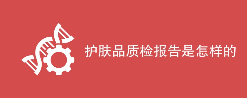 护肤品质检报告是怎样的（报告内容详解）