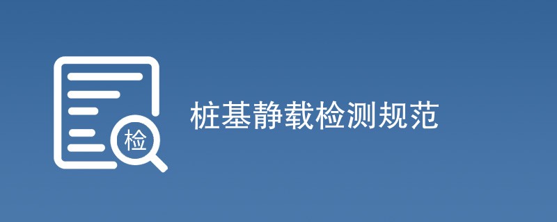 桩基静载检测规范要求是什么内容