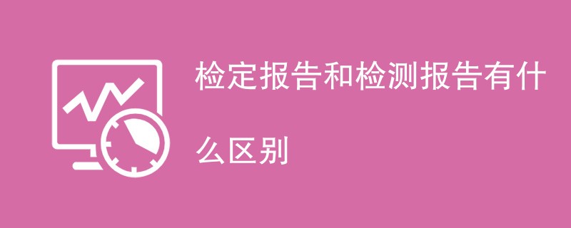 检定报告和检测报告有什么区别