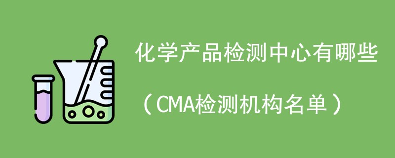 化学产品检测中心有哪些（CMA检测机构名单）