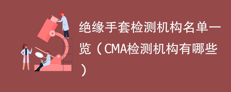 绝缘手套检测机构名单一览（CMA检测机构有哪些）