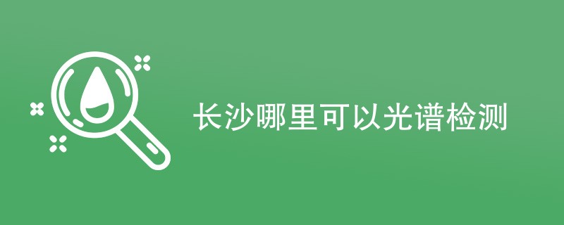 长沙哪里可以光谱检测（检测机构名单）