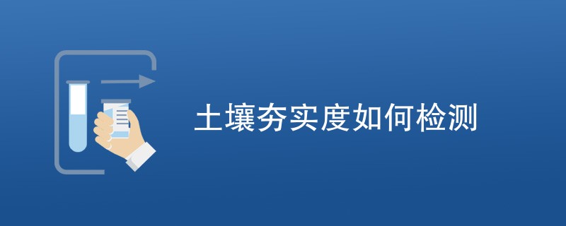 土壤夯实度如何检测（检测方法介绍）