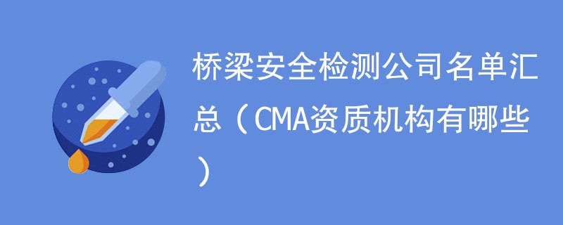 桥梁安全检测公司名单汇总（CMA资质机构有哪些）