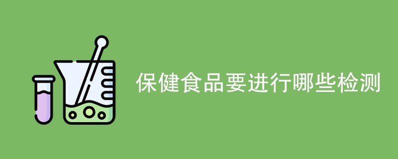 保健食品要进行哪些检测（最新汇总）