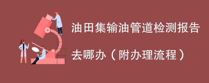 油田集输油管道检测报告去哪办（附办理流程）