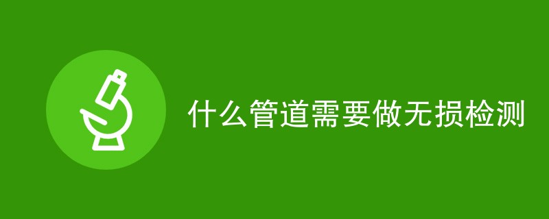 什么管道需要做无损检测（最新汇总）