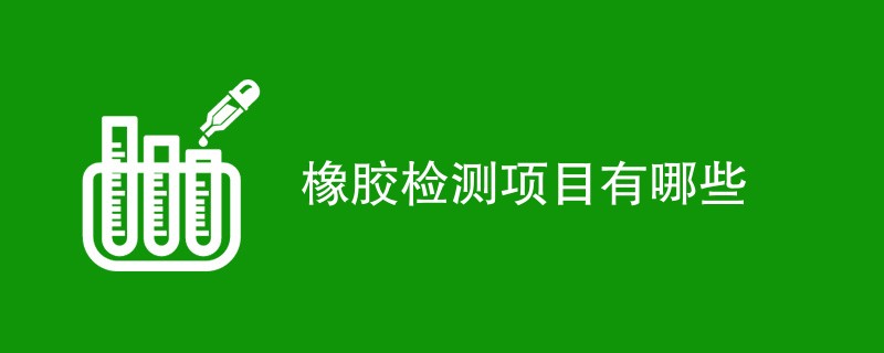 橡胶检测项目有哪些（最新汇总）