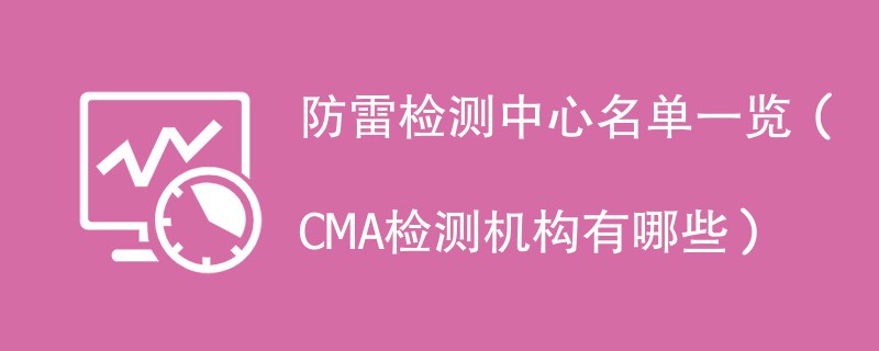 防雷检测中心名单一览（CMA检测机构有哪些）