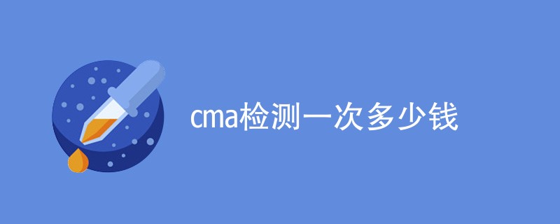 cma检测一次多少钱（附费用明细表）