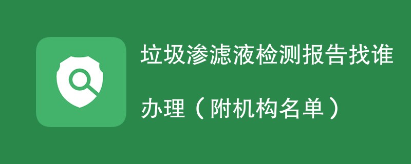 垃圾渗滤液检测报告找谁办理（附机构名单）