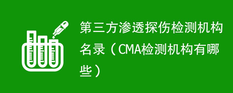 第三方渗透探伤检测机构名录（CMA检测机构有哪些）