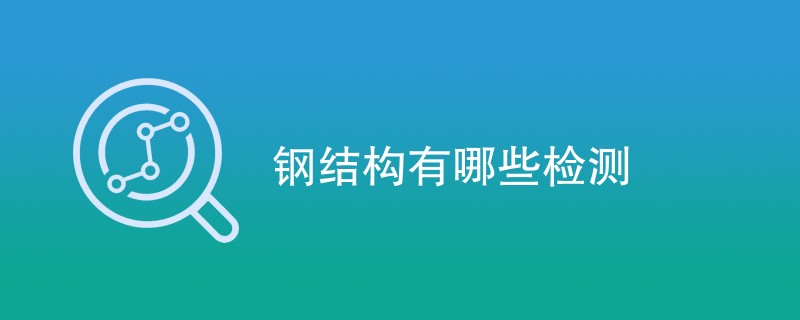 钢结构有哪些检测（检测项目汇总）