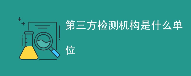 第三方检测机构是什么单位（含内容详解）