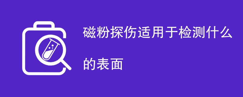 磁粉探伤适用于检测什么的表面