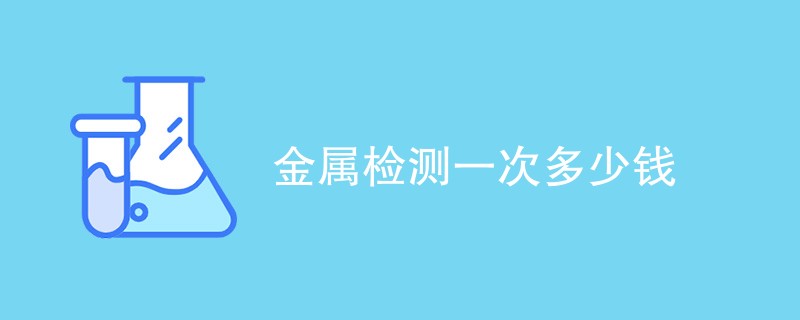 金属检测一次多少钱（费用明细表）