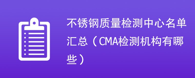 不锈钢质量检测中心名单汇总（CMA检测机构有哪些）