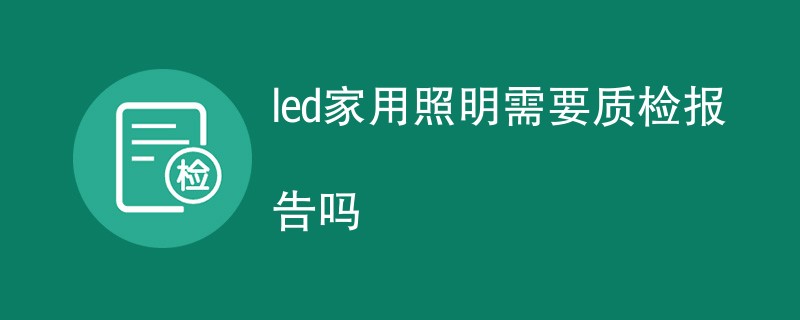 led家用照明需要质检报告吗