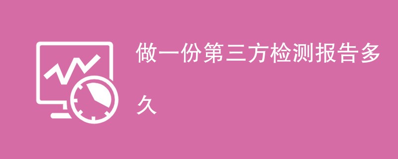 做一份第三方检测报告多久（附详细介绍）