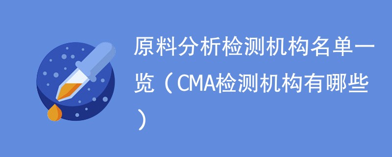 原料分析检测机构名单一览（CMA检测机构有哪些）