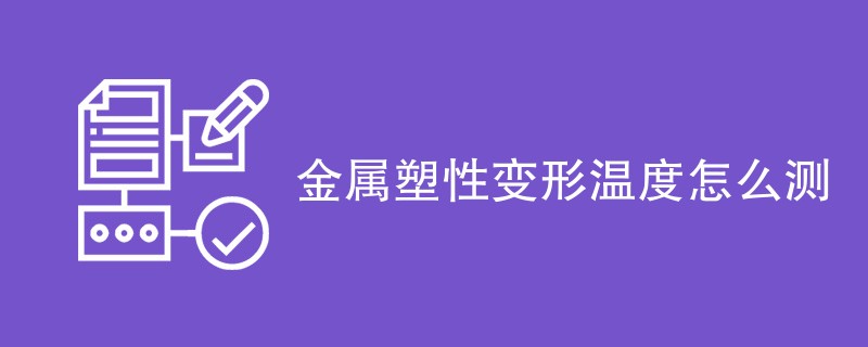 金属塑性变形温度怎么测（测试方法步骤）