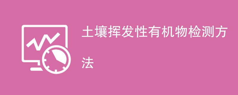 土壤挥发性有机物检测方法有哪些