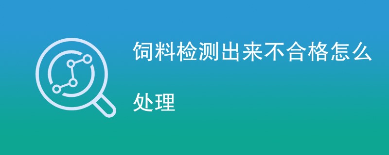 饲料检测出来不合格怎么处理