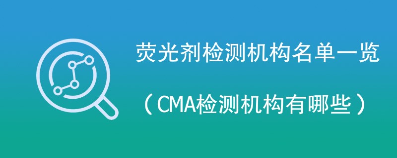 荧光剂检测机构名单一览（CMA检测机构有哪些）