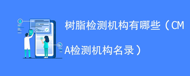 树脂检测机构有哪些（CMA检测机构名录）