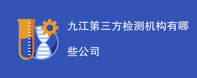 九江第三方检测机构有哪些公司