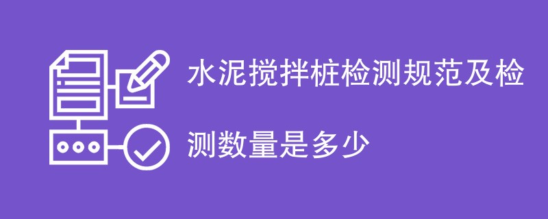 水泥搅拌桩检测规范及检测数量是多少